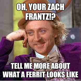 Oh, your Zach Frantz!? Tell me more about what a ferrit looks like  Condescending Wonka