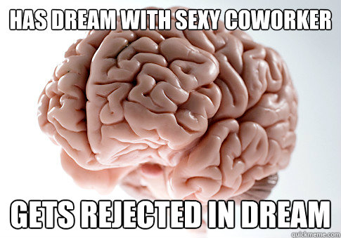 Has dream with sexy coworker
 gets rejected in dream
   Scumbag Brain