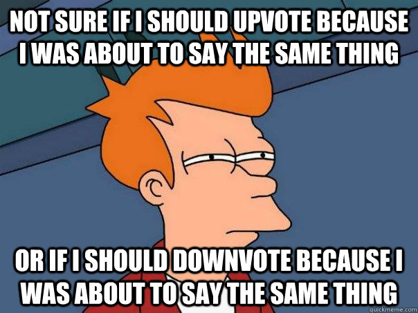 Not sure if I should upvote because I was about to say the same thing or if I should downvote because I was about to say the same thing - Not sure if I should upvote because I was about to say the same thing or if I should downvote because I was about to say the same thing  Futurama Fry