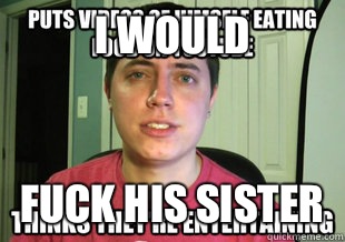 I WOULD FUCK HIS SISTER  