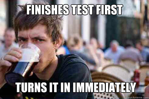 FINISHES TEST FIRST TURNS IT IN IMMEDIATELY  Lazy College Senior