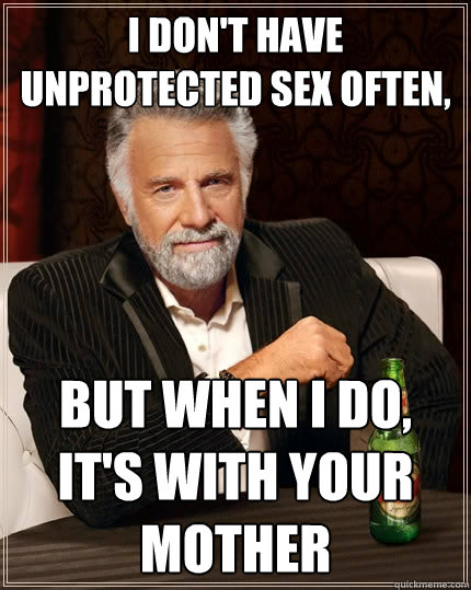 I don't have unprotected sex often, but when I do, it's with your mother  The Most Interesting Man In The World