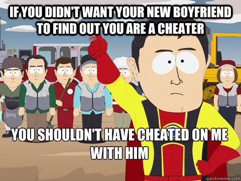 if you didn't want your new boyfriend to find out you are a cheater You shouldn't have cheated on me with him   Captain Hindsight