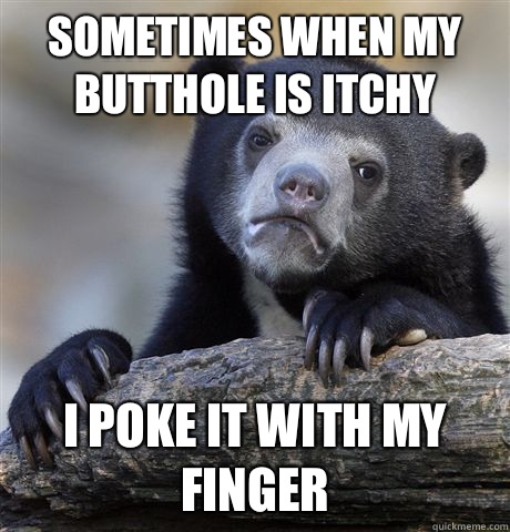 Sometimes when my butthole is itchy  I poke it with my finger  Confession Bear