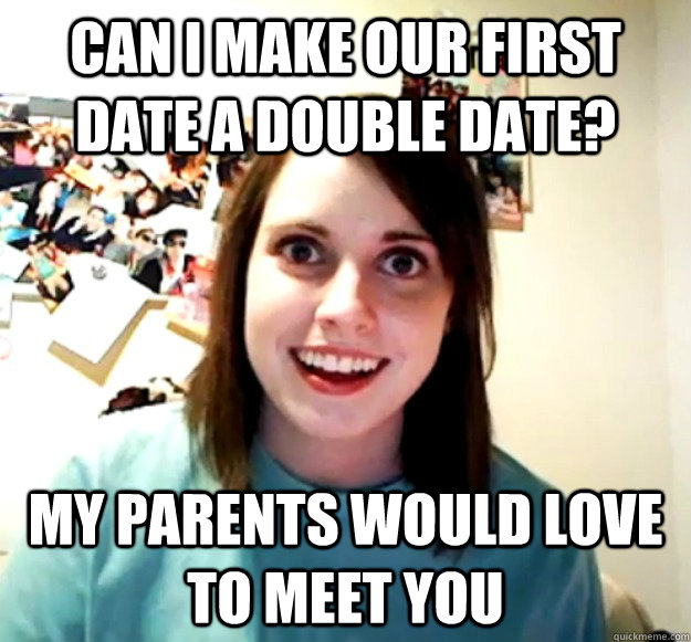 Can I make our first date a double date? my parents would love to meet you - Can I make our first date a double date? my parents would love to meet you  Overly Attached Girlfriend