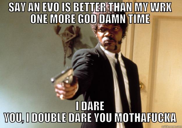 SAY AN EVO IS BETTER THAN MY WRX ONE MORE GOD DAMN TIME I DARE YOU, I DOUBLE DARE YOU MOTHAFUCKA Samuel L Jackson