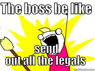 THE BOSS BE LIKE  SEND OUT ALL THE LEGALS  All The Things