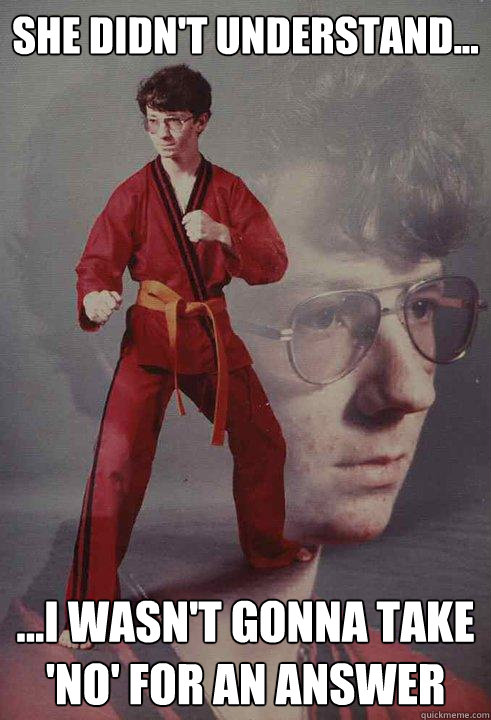 she didn't understand...  ...i wasn't gonna take 'No' for an answer - she didn't understand...  ...i wasn't gonna take 'No' for an answer  Karate Kyle