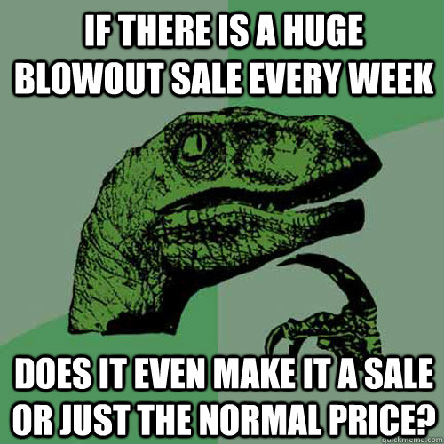 If there is a HUGE blowout sale every week Does it even make it a sale or just the normal price?  Philosoraptor