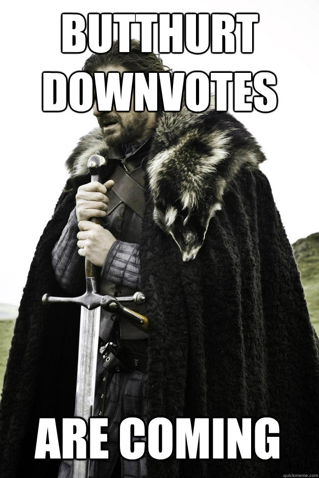 Butthurt downvotes are coming  Winter is coming