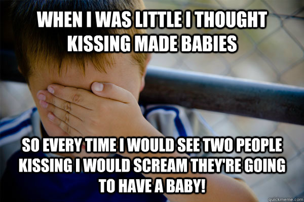 When I was little I thought kissing made babies so every time I would see two people kissing I would scream they're going to have a baby!  Confession kid