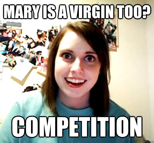 mary is a virgin too? competition - mary is a virgin too? competition  Overly Attached Girlfriend