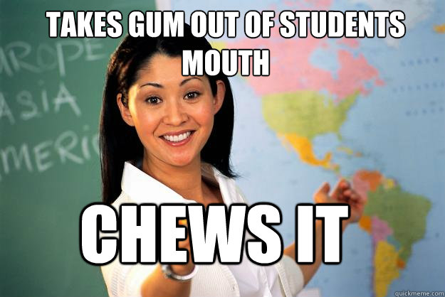 takes gum out of students mouth CHEWS IT  Unhelpful High School Teacher