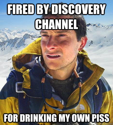 FIRED BY DISCOVERY CHANNEL FOR DRINKING MY OWN PISS - FIRED BY DISCOVERY CHANNEL FOR DRINKING MY OWN PISS  Bear Grylls