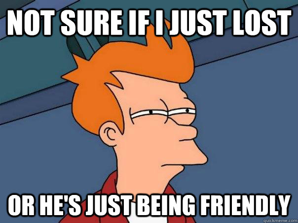 Not sure if I just lost or he's just being friendly  Futurama Fry