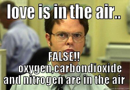 false love - LOVE IS IN THE AIR.. FALSE!!       OXYGEN,CARBONDIOXIDE AND NITROGEN ARE IN THE AIR Schrute