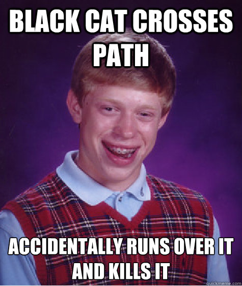 black cat crosses path accidentally runs over it and kills it  Bad Luck Brian