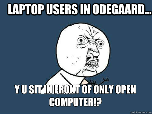 Laptop users in Odegaard... y u sit in front of only open computer!?
  Y U No