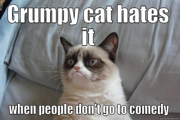 grummmpy cat - GRUMPY CAT HATES IT WHEN PEOPLE DON'T GO TO COMEDY Grumpy Cat