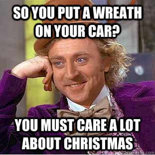 So you put a wreath on your car? You must care a lot about Christmas - So you put a wreath on your car? You must care a lot about Christmas  Condescending Wonka