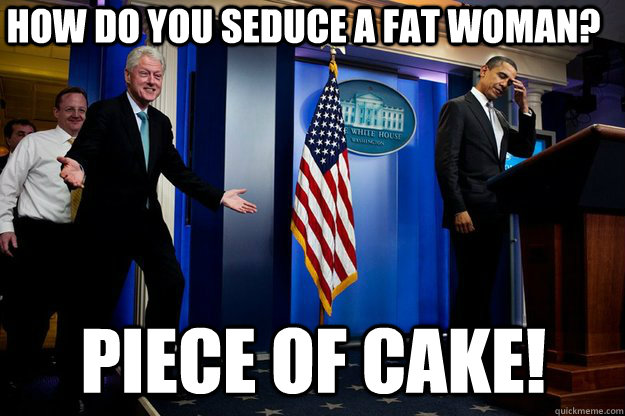 how do you seduce a fat woman?  piece of cake!  Inappropriate Timing Bill Clinton