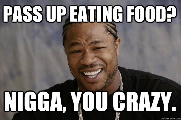 Pass up eating food? Nigga, you crazy.  Xzibit meme