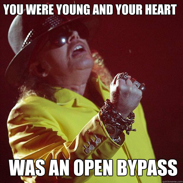 you were young and your heart was an open bypass  Fat Axl