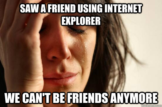 Saw a friend using Internet Explorer We can't be friends anymore  First World Problems