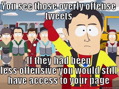 YOU SEE THOSE OVERLY OFFENSE TWEETS IF THEY HAD BEEN LESS OFFENSIVE YOU WOULD STILL HAVE ACCESS TO YOUR PAGE Captain Hindsight