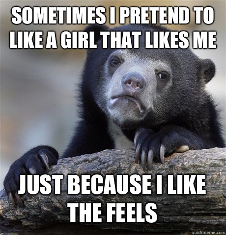 Sometimes I pretend to like a girl that likes me Just because I like the feels  Confession Bear