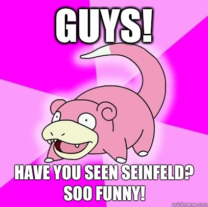 GUYS! Have you seen seinfeld? 
Soo funny!  Slowpoke