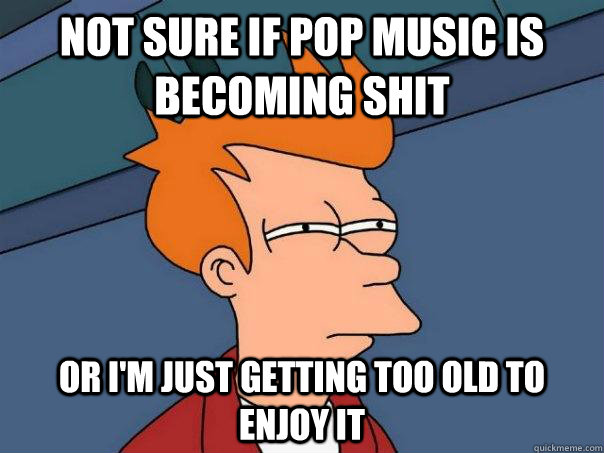 Not sure if pop music is becoming shit Or I'm just getting too old to enjoy it - Not sure if pop music is becoming shit Or I'm just getting too old to enjoy it  Futurama Fry