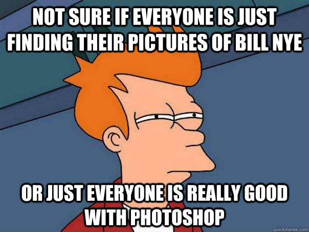 Not Sure if Everyone is Just finding their pictures of bill nye Or just everyone is really good with photoshop  Futurama Fry