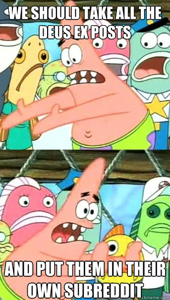 We should take all the Deus Ex posts and put them in their own subreddit  Push it somewhere else Patrick