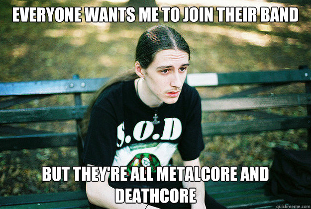 Everyone wants me to join their band but they're all metalcore and deathcore  First World Metal Problems