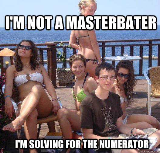 i'm not a masterbater  I'm solving for the numerator  Priority Peter