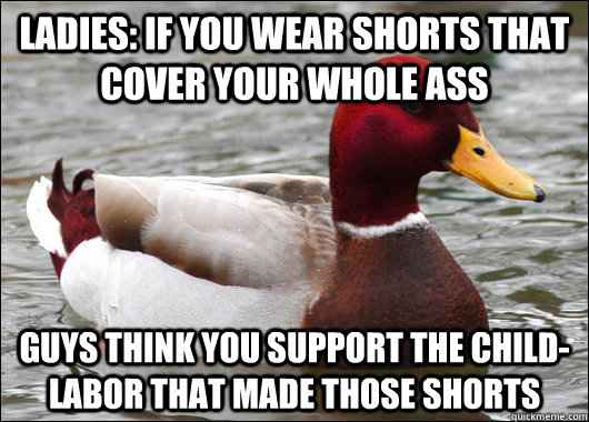 Ladies: If you wear shorts that cover your whole ass Guys think you support the child-labor that made those shorts  Malicious Advice Mallard