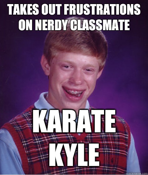 Takes out frustrations on nerdy classmate Karate Kyle - Takes out frustrations on nerdy classmate Karate Kyle  Bad Luck Brian