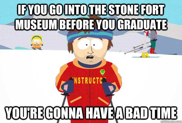 If you go into the stone Fort Museum before you Graduate You're gonna have a bad time  Super Cool Ski Instructor