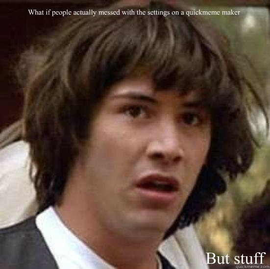 What if people actually messed with the settings on a quickmeme maker But stuff  conspiracy keanu