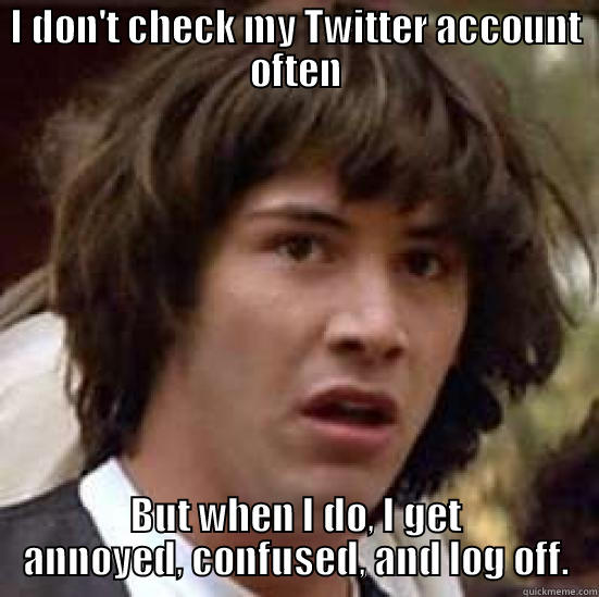 I DON'T CHECK MY TWITTER ACCOUNT OFTEN BUT WHEN I DO, I GET ANNOYED, CONFUSED, AND LOG OFF. conspiracy keanu