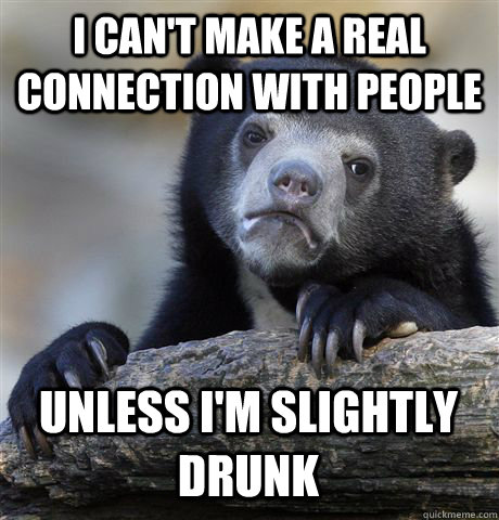 I can't make a real connection with people unless i'm slightly drunk  Confession Bear