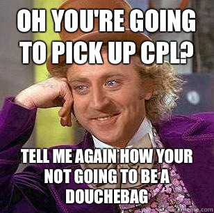 Oh you're going to pick up Cpl? Tell me again how your not going to be a douchebag  Condescending Wonka