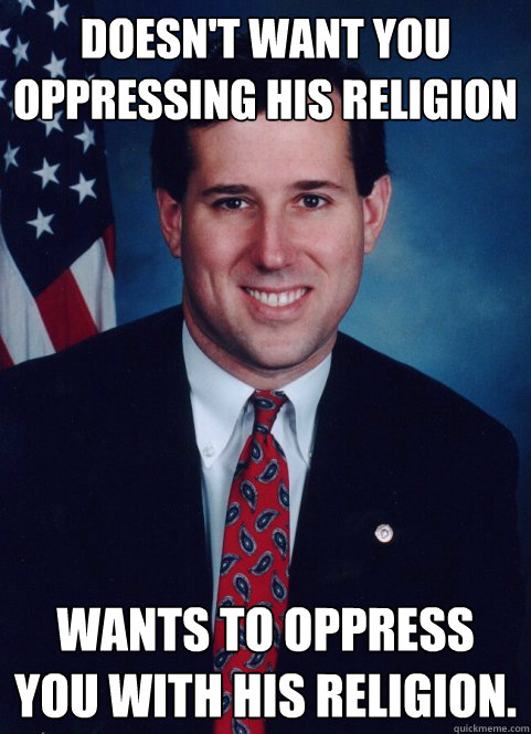 Doesn't want you oppressing his religion wants to oppress you with his religion. - Doesn't want you oppressing his religion wants to oppress you with his religion.  Scumbag Santorum