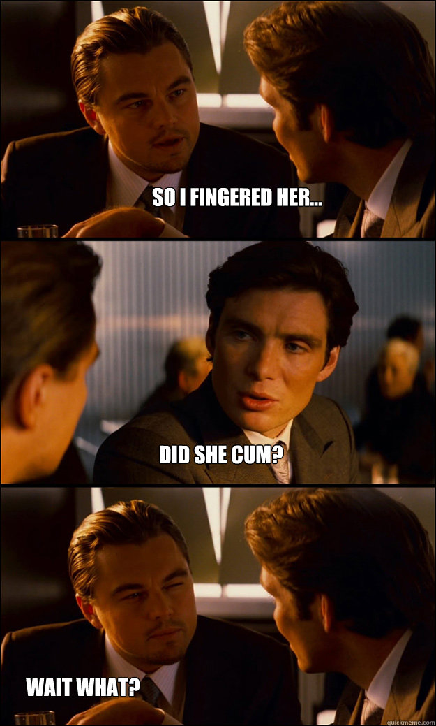 so i fingered her... wait what? did she cum?  Inception