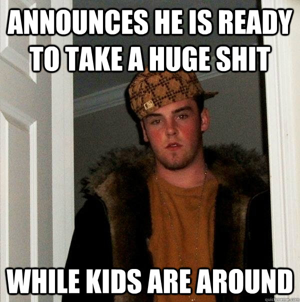 announces he is ready to take a huge shit while kids are around  Scumbag Steve