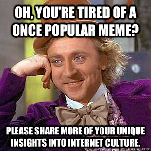 Oh, you're tired of a once popular meme? Please share more of your unique insights into internet culture.  Condescending Wonka