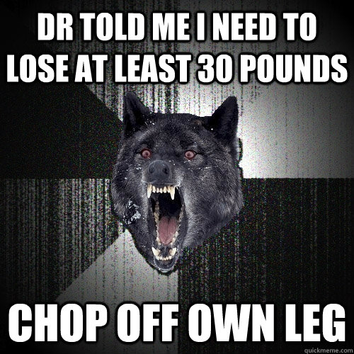 DR TOLD ME I NEED TO LOSE AT LEAST 30 POUNDS CHOP OFF OWN LEG  Insanity Wolf