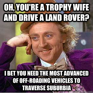 Oh, you're a trophy wife and drive a land rover? i bet you need the most advanced of off-roading vehicles to traverse suburbia - Oh, you're a trophy wife and drive a land rover? i bet you need the most advanced of off-roading vehicles to traverse suburbia  Condescending Wonka