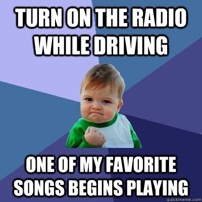 Turn on the radio while driving One of my favorite songs begins playing  Success Kid